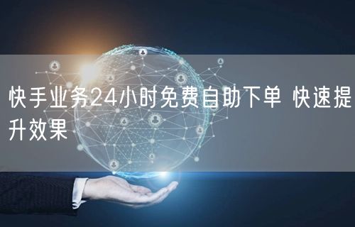 快手业务24小时免费自助下单 快速提升效果