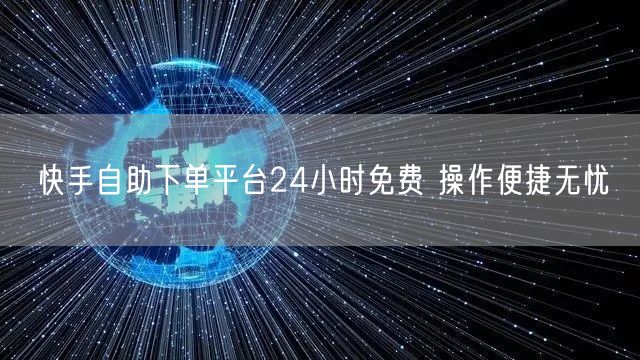 快手自助下单平台24小时免费 操作便捷无忧
