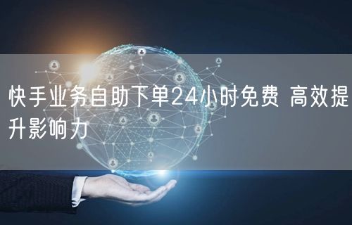 快手业务自助下单24小时免费 高效提升影响力