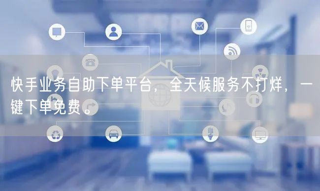 快手业务自助下单平台，全天候服务不打烊，一键下单免费。