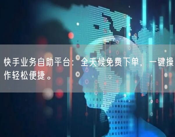 快手业务自助平台：全天候免费下单，一键操作轻松便捷。
