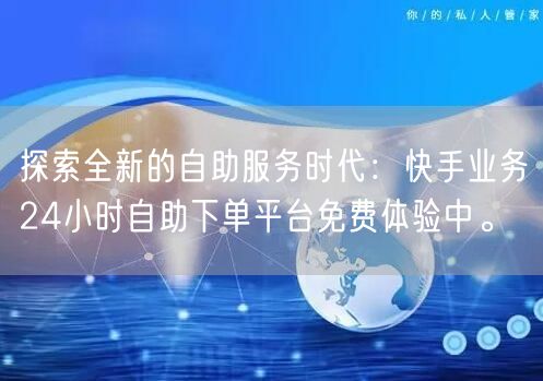 探索全新的自助服务时代：快手业务24小时自助下单平台免费体验中。
