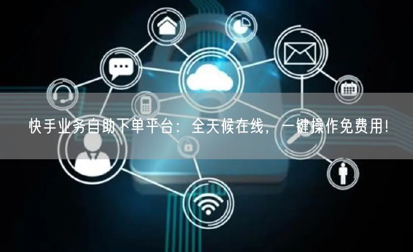 快手业务自助下单平台：全天候在线，一键操作免费用！