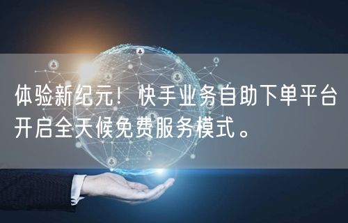 体验新纪元！快手业务自助下单平台开启全天候免费服务模式。
