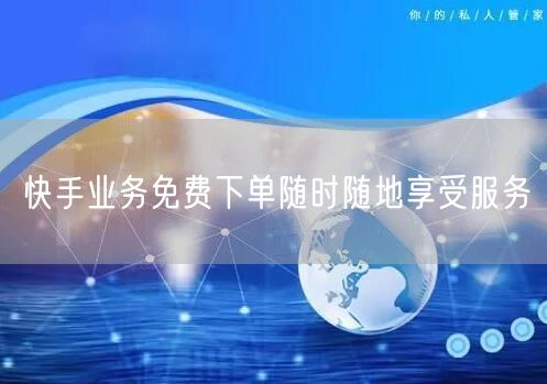 快手业务免费下单随时随地享受服务