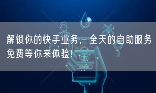 解锁你的快手业务，全天的自助服务免费等你来体验！