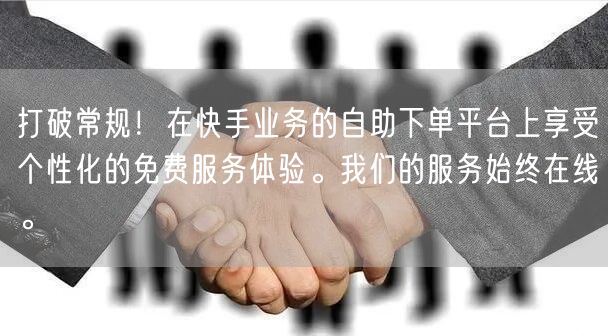 打破常规！在快手业务的自助下单平台上享受个性化的免费服务体验。我们的服务始终在线。