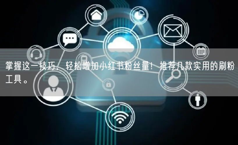 掌握这一技巧，轻松增加小红书粉丝量！推荐几款实用的刷粉工具。