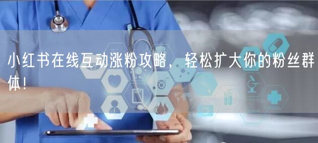 小红书在线互动涨粉攻略，轻松扩大你的粉丝群体！