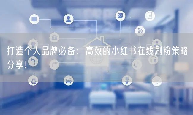 打造个人品牌必备：高效的小红书在线刷粉策略分享！