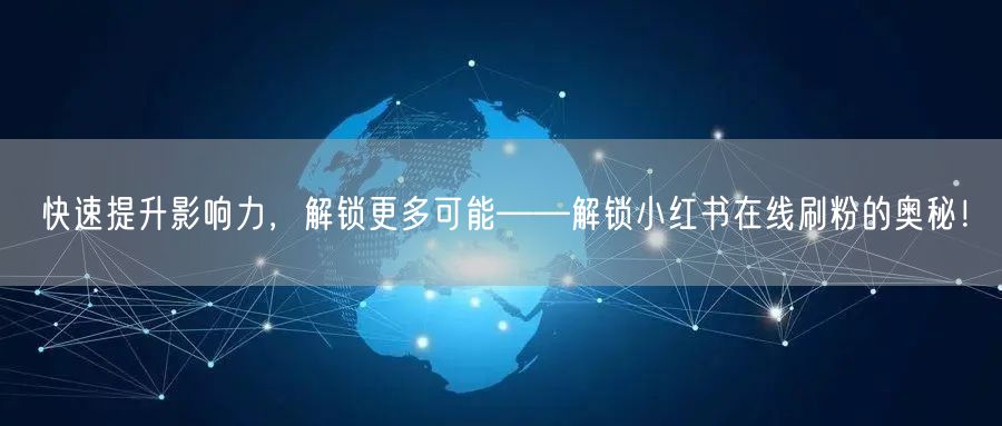 快速提升影响力，解锁更多可能——解锁小红书在线刷粉的奥秘！