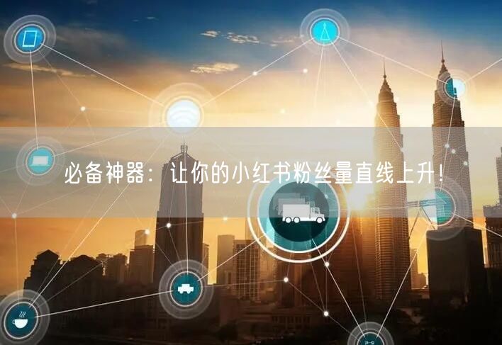 必备神器：让你的小红书粉丝量直线上升！
