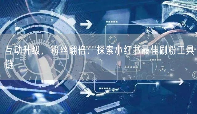 互动升级，粉丝翻倍：探索小红书最佳刷粉工具链