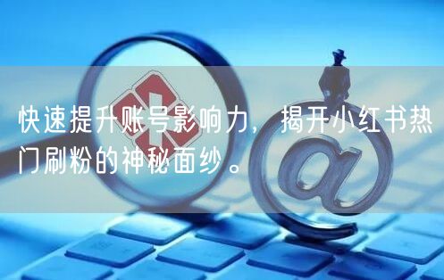 快速提升账号影响力，揭开小红书热门刷粉的神秘面纱。