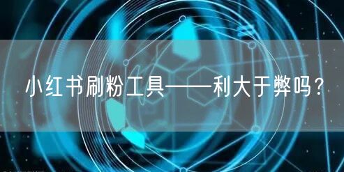 小红书刷粉工具——利大于弊吗？