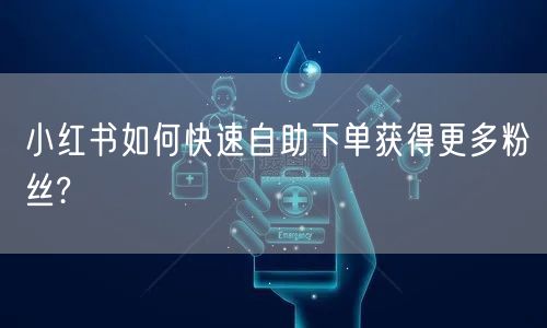 小红书如何快速自助下单获得更多粉丝?