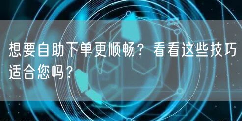 想要自助下单更顺畅?看看这些技巧适合您吗?
