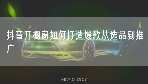 抖音开橱窗如何打造爆款从选品到推广