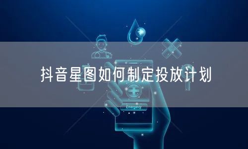 抖音星图如何制定投放计划