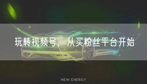 玩转视频号，从买粉丝平台开始