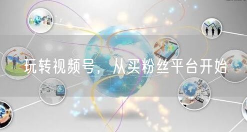 玩转视频号,从买粉丝平台开始