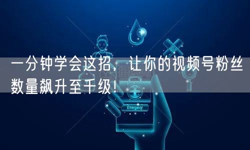 一分钟学会这招，让你的视频号粉丝数量飙升至千级！