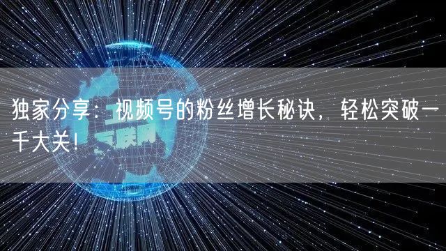 独家分享：视频号的粉丝增长秘诀，轻松突破一千大关！