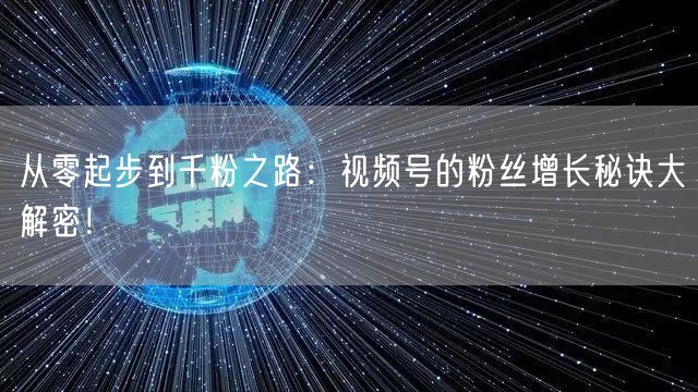 从零起步到千粉之路：视频号的粉丝增长秘诀大解密！