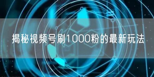 揭秘视频号刷1000粉的最新玩法