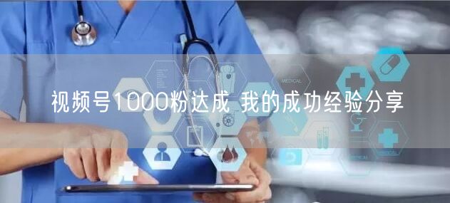 视频号1000粉达成 我的成功经验分享