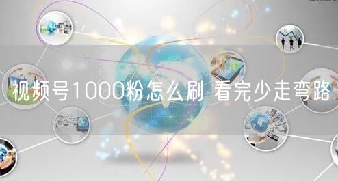 视频号1000粉怎么刷 看完少走弯路