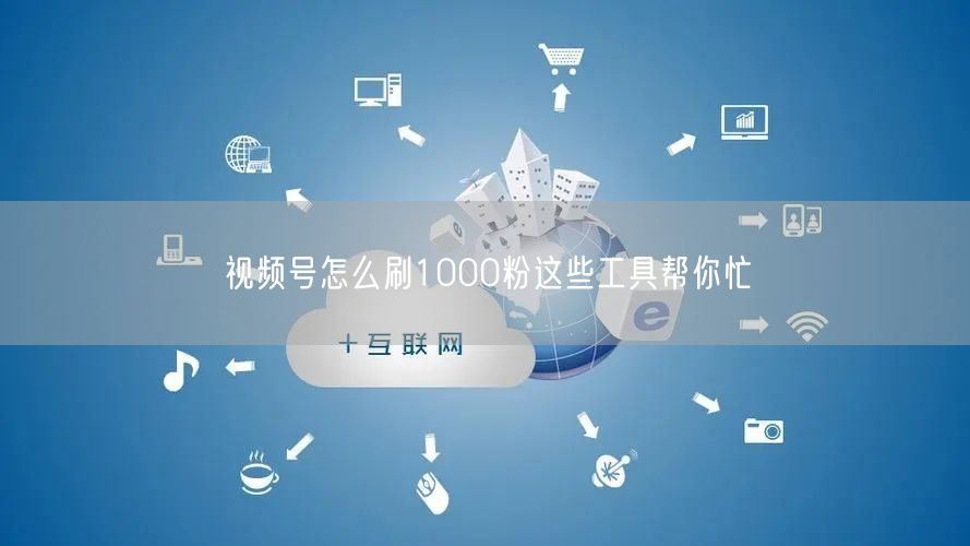 视频号怎么刷1000粉这些工具帮你忙