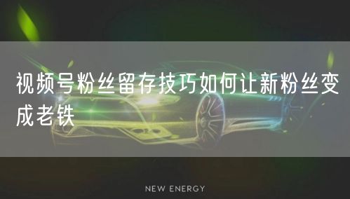 视频号粉丝留存技巧如何让新粉丝变成老铁