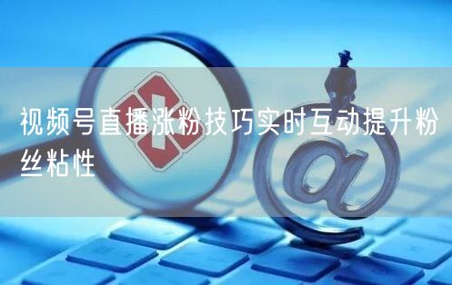 视频号直播涨粉技巧实时互动提升粉丝粘性