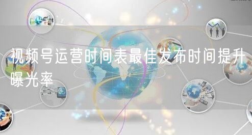 视频号运营时间表最佳发布时间提升曝光率