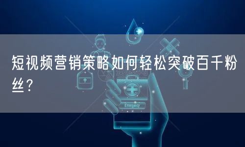 短视频营销策略如何轻松突破百千粉丝?