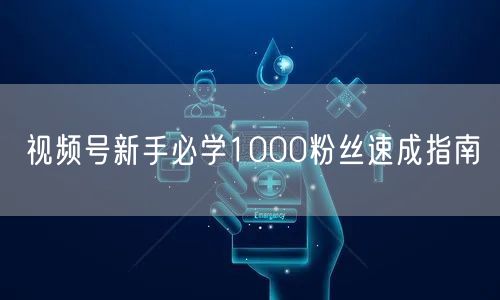 视频号新手必学1000粉丝速成指南