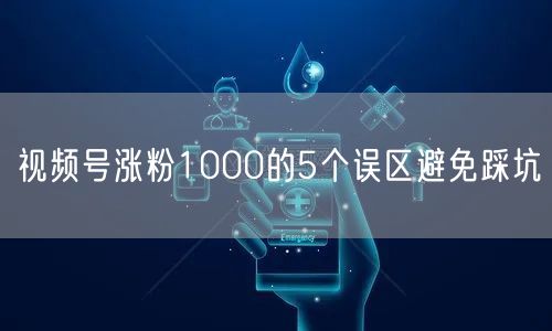 视频号涨粉1000的5个误区避免踩坑