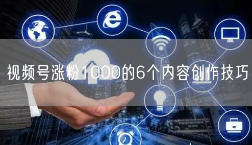 视频号涨粉1000的6个内容创作技巧