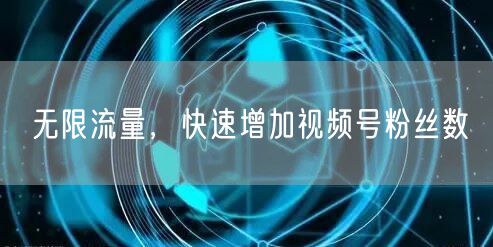 无限流量，快速增加视频号粉丝数