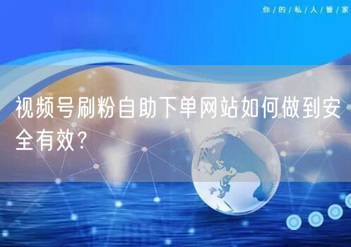 视频号刷粉自助下单网站如何做到安全有效？