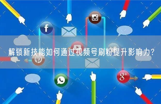 解锁新技能如何通过视频号刷粉提升影响力？
