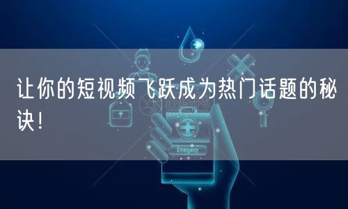 让你的短视频飞跃成为热门话题的秘诀！
