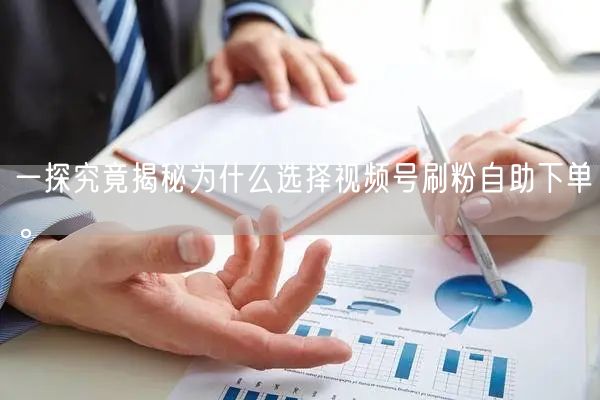 一探究竟揭秘为什么选择视频号刷粉自助下单。