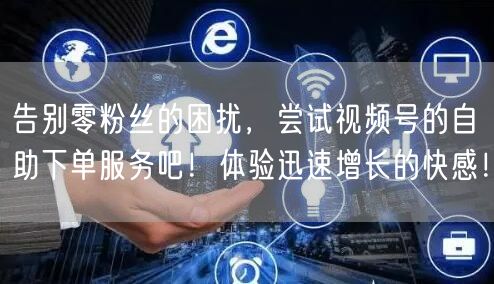 告别零粉丝的困扰，尝试视频号的自助下单服务吧！体验迅速增长的快感！