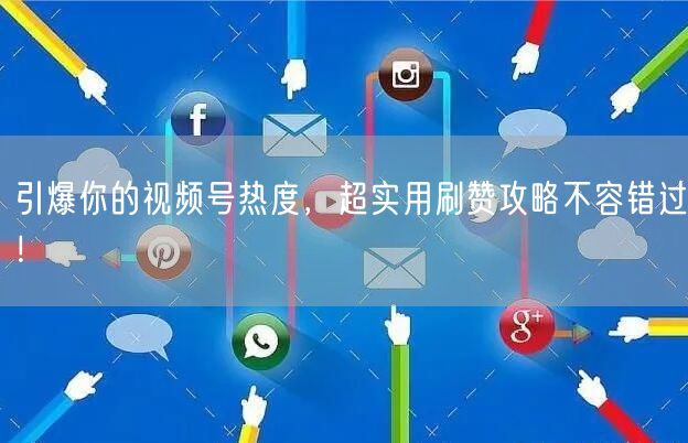 引爆你的视频号热度，超实用刷赞攻略不容错过！