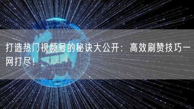 打造热门视频号的秘诀大公开：高效刷赞技巧一网打尽！