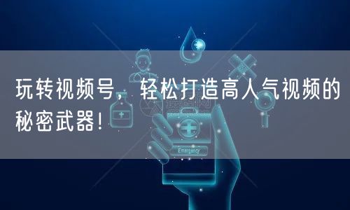 玩转视频号，轻松打造高人气视频的秘密武器！