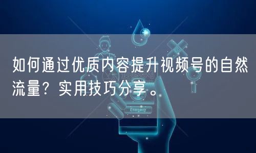 如何通过优质内容提升视频号的自然流量？实用技巧分享。