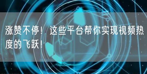 涨赞不停！这些平台帮你实现视频热度的飞跃！